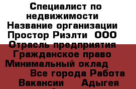 Специалист по недвижимости › Название организации ­ Простор-Риэлти, ООО › Отрасль предприятия ­ Гражданское право › Минимальный оклад ­ 150 000 - Все города Работа » Вакансии   . Адыгея респ.,Адыгейск г.